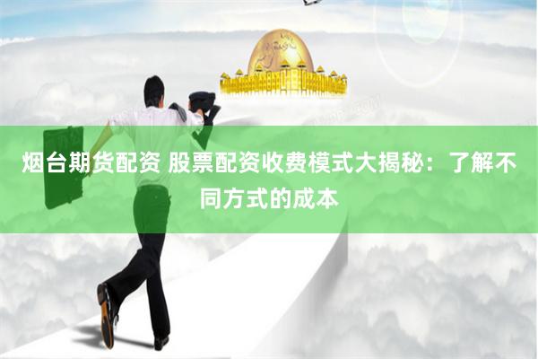 烟台期货配资 股票配资收费模式大揭秘：了解不同方式的成本