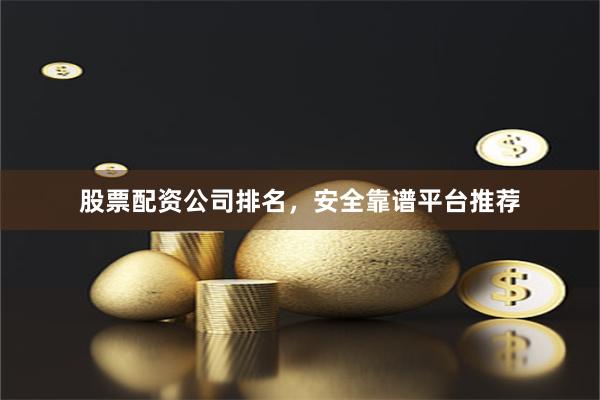 股票配资公司排名，安全靠谱平台推荐