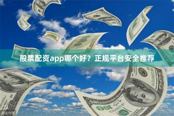 股票配资app哪个好？正规平台安全推荐
