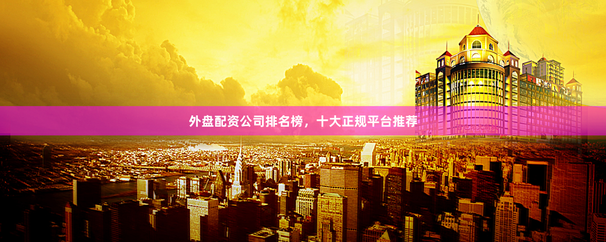 外盘配资公司排名榜，十大正规平台推荐