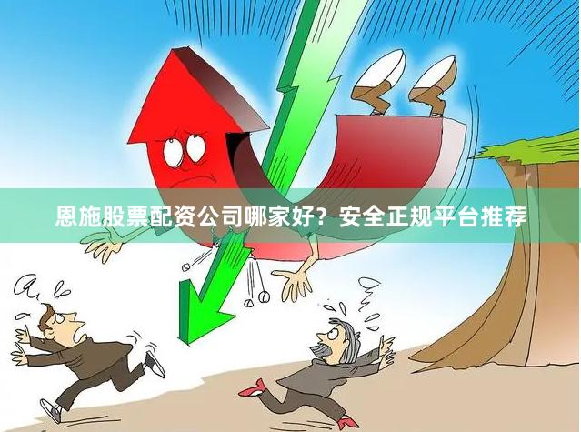 恩施股票配资公司哪家好？安全正规平台推荐